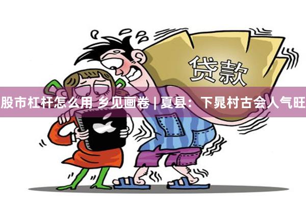 股市杠杆怎么用 乡见画卷 | 夏县：下晁村古会人气旺