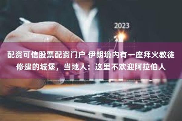 配资可信股票配资门户 伊朗境内有一座拜火教徒修建的城堡，当地人：这里不欢迎阿拉伯人