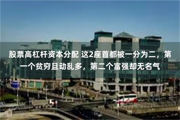 股票高杠杆资本分配 这2座首都被一分为二，第一个贫穷且动乱多，第二个富强却无名气