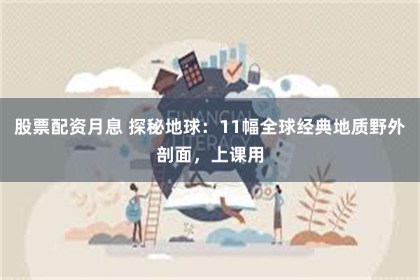 股票配资月息 探秘地球：11幅全球经典地质野外剖面，上课用