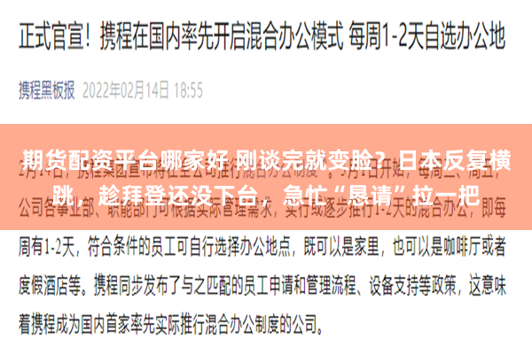 期货配资平台哪家好 刚谈完就变脸？日本反复横跳，趁拜登还没下台，急忙“恳请”拉一把