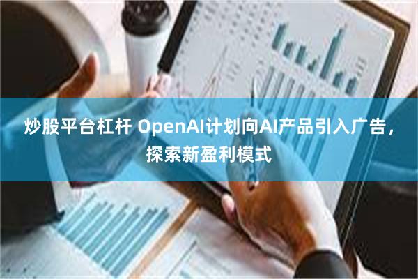 炒股平台杠杆 OpenAI计划向AI产品引入广告，探索新盈利模式