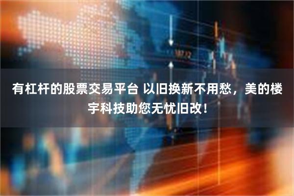 有杠杆的股票交易平台 以旧换新不用愁，美的楼宇科技助您无忧旧改！