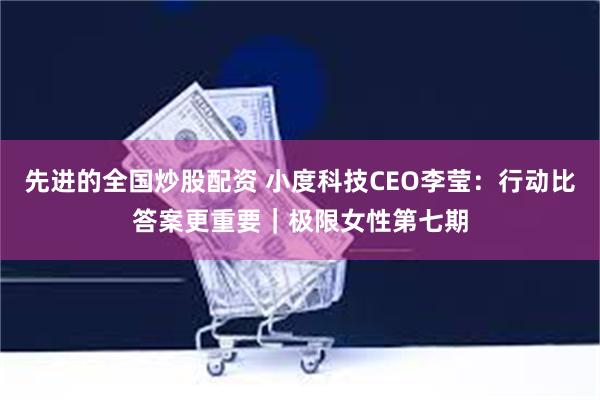 先进的全国炒股配资 小度科技CEO李莹：行动比答案更重要｜极限女性第七期