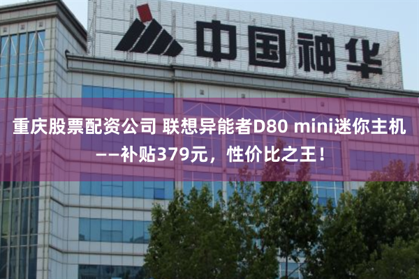 重庆股票配资公司 联想异能者D80 mini迷你主机——补贴379元，性价比之王！