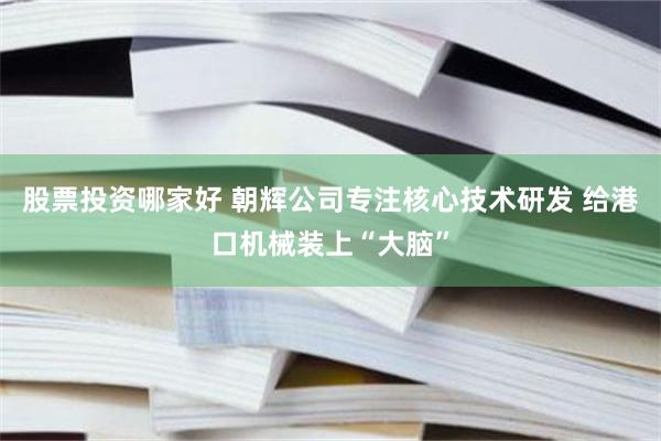 股票投资哪家好 朝辉公司专注核心技术研发 给港口机械装上“大脑”