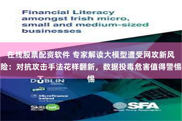 在线股票配资软件 专家解读大模型遭受网攻新风险：对抗攻击手法花样翻新，数据投毒危害值得警惕