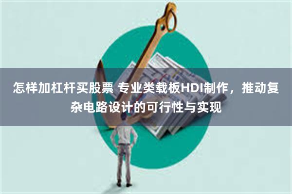 怎样加杠杆买股票 专业类载板HDI制作，推动复杂电路设计的可行性与实现