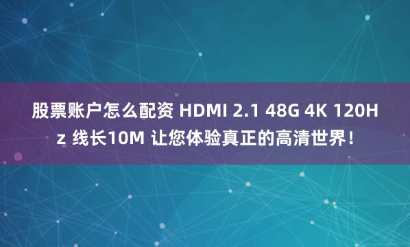 股票账户怎么配资 HDMI 2.1 48G 4K 120Hz 线长10M 让您体验真正的高清世界！