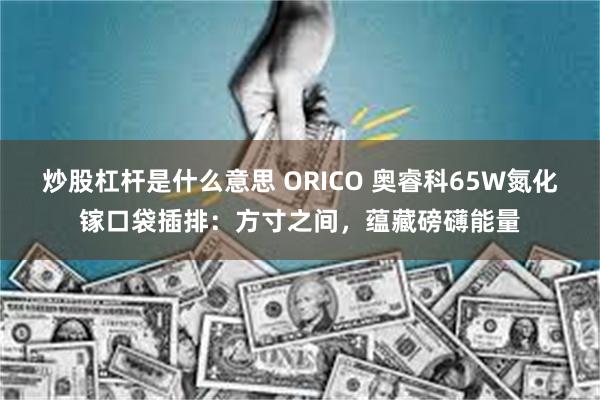 炒股杠杆是什么意思 ORICO 奥睿科65W氮化镓口袋插排：方寸之间，蕴藏磅礴能量