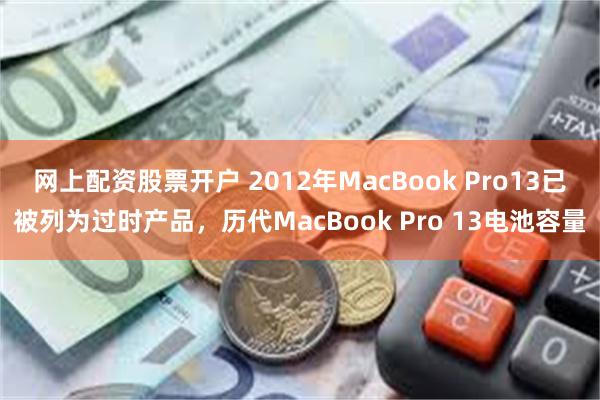 网上配资股票开户 2012年MacBook Pro13已被列为过时产品，历代MacBook Pro 13电池容量