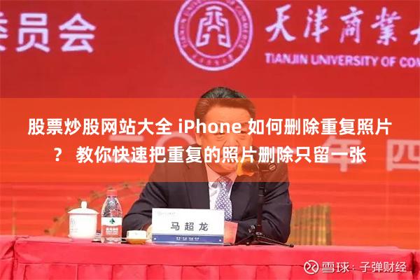 股票炒股网站大全 iPhone 如何删除重复照片？ 教你快速把重复的照片删除只留一张