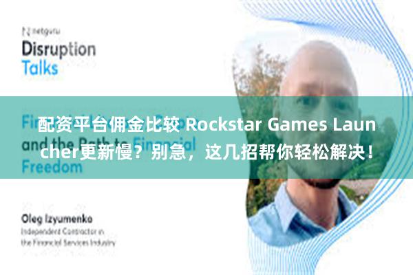 配资平台佣金比较 Rockstar Games Launcher更新慢？别急，这几招帮你轻松解决！