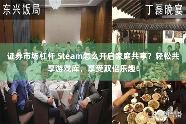 证券市场杠杆 Steam怎么开启家庭共享？轻松共享游戏库，享受双倍乐趣！