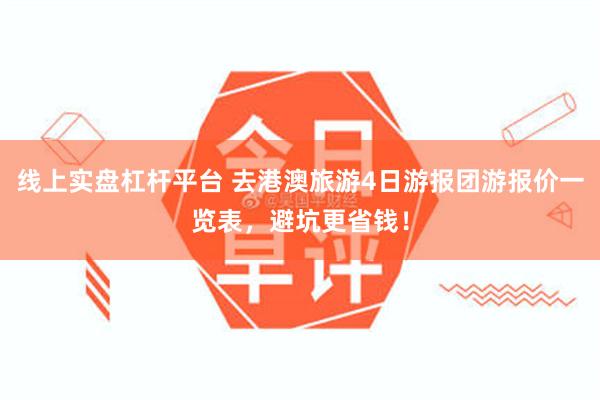 线上实盘杠杆平台 去港澳旅游4日游报团游报价一览表，避坑更省钱！