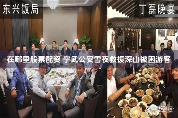 在哪里股票配资 宁武公安雪夜救援深山被困游客