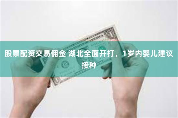 股票配资交易佣金 湖北全面开打，1岁内婴儿建议接种