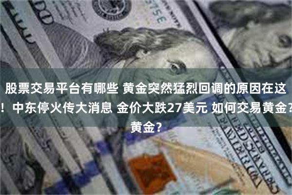 股票交易平台有哪些 黄金突然猛烈回调的原因在这！中东停火传大消息 金价大跌27美元 如何交易黄金？