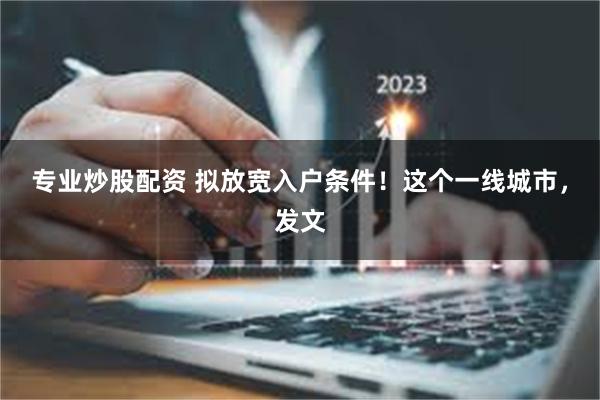 专业炒股配资 拟放宽入户条件！这个一线城市，发文