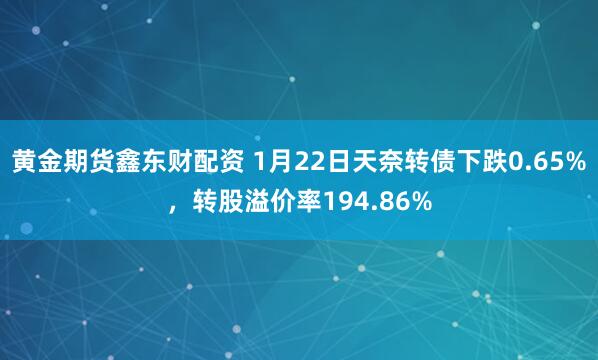 黄金期货鑫东财配资 1月22日天奈转债下跌0.65%，转股溢价率194.86%