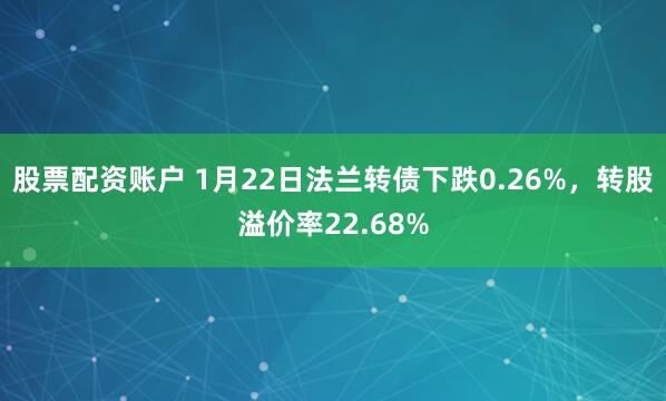 股票配资账户 1月22日法兰转债下跌0.26%，转股溢价率22.68%