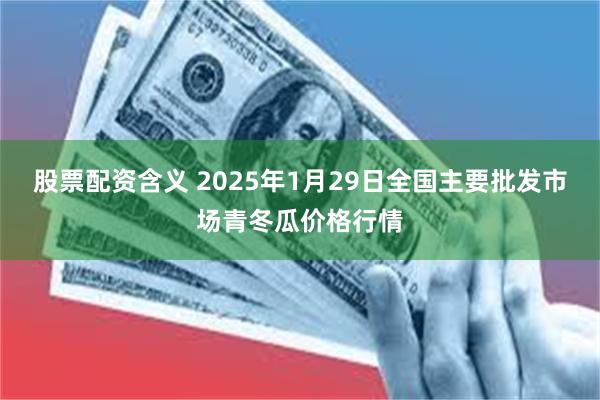 股票配资含义 2025年1月29日全国主要批发市场青冬瓜价格行情