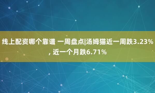 线上配资哪个靠谱 一周盘点|汤姆猫近一周跌3.23%, 近一个月跌6.71%