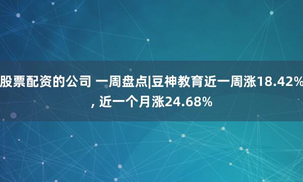 股票配资的公司 一周盘点|豆神教育近一周涨18.42%, 近一个月涨24.68%