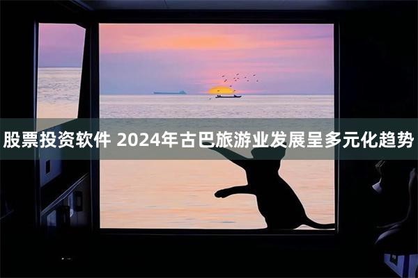 股票投资软件 2024年古巴旅游业发展呈多元化趋势