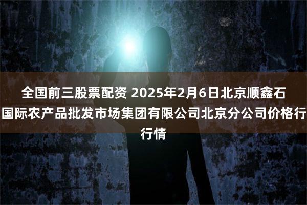 全国前三股票配资 2025年2月6日北京顺鑫石门国际农产品批发市场集团有限公司北京分公司价格行情