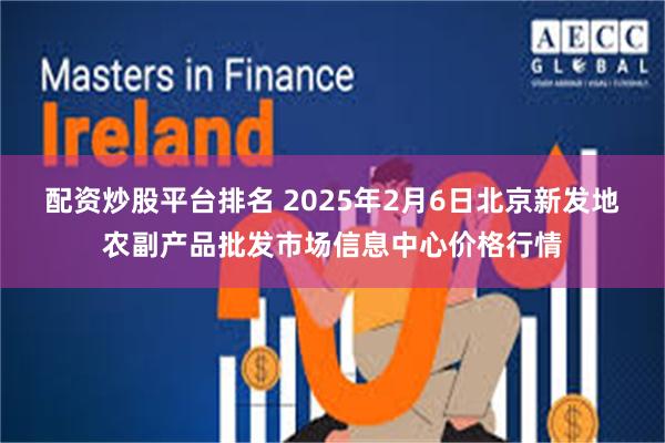 配资炒股平台排名 2025年2月6日北京新发地农副产品批发市场信息中心价格行情