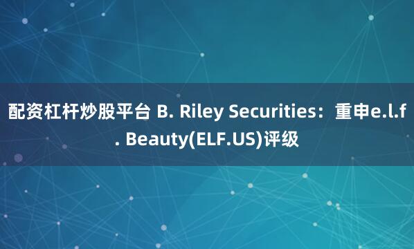 配资杠杆炒股平台 B. Riley Securities：重申e.l.f. Beauty(ELF.US)评级