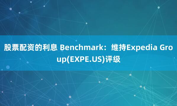 股票配资的利息 Benchmark：维持Expedia Group(EXPE.US)评级