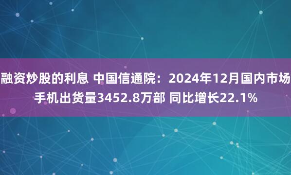 融资炒股的利息 中国信通院：2024年12月国内市场手机出货量3452.8万部 同比增长22.1%