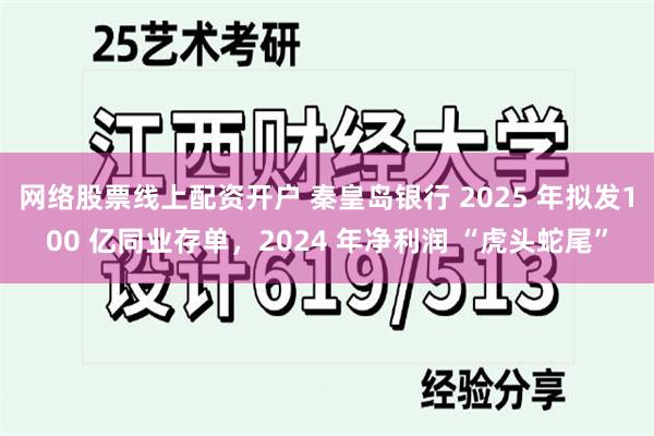 网络股票线上配资开户 秦皇岛银行 2025 年拟发100 亿同业存单，2024 年净利润 “虎头蛇尾”