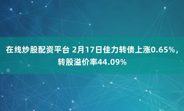 在线炒股配资平台 2月17日佳力转债上涨0.65%，转股溢价率44.09%