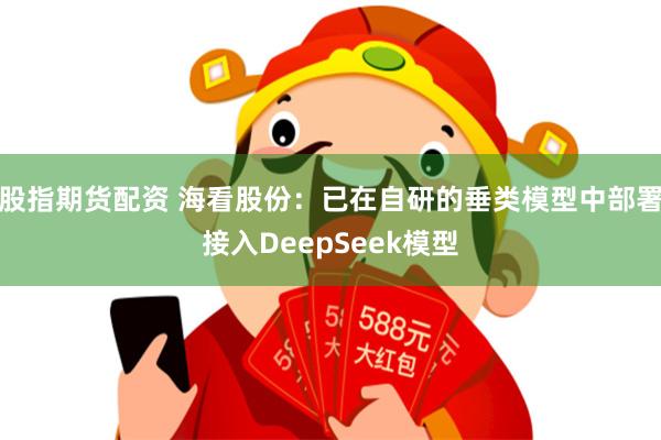 股指期货配资 海看股份：已在自研的垂类模型中部署接入DeepSeek模型