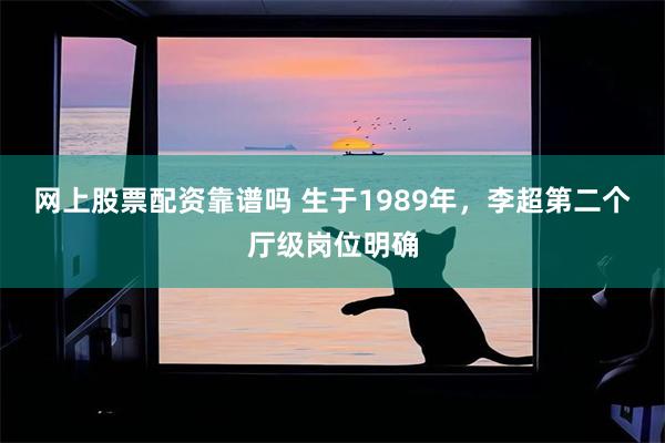 网上股票配资靠谱吗 生于1989年，李超第二个厅级岗位明确