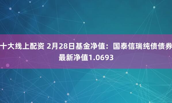 十大线上配资 2月28日基金净值：国泰信瑞纯债债券最新净值1.0693