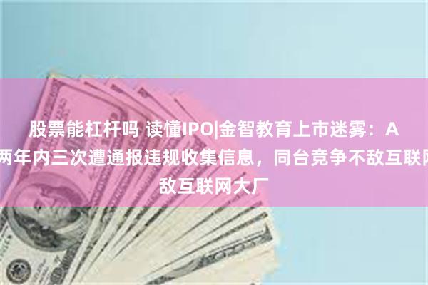 股票能杠杆吗 读懂IPO|金智教育上市迷雾：APP曾两年内三次遭通报违规收集信息，同台竞争不敌互联网大厂