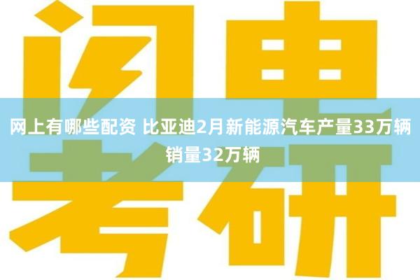 网上有哪些配资 比亚迪2月新能源汽车产量33万辆 销量32万辆