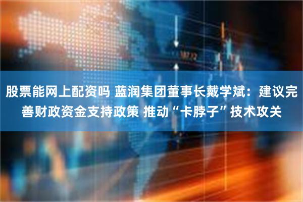 股票能网上配资吗 蓝润集团董事长戴学斌：建议完善财政资金支持政策 推动“卡脖子”技术攻关