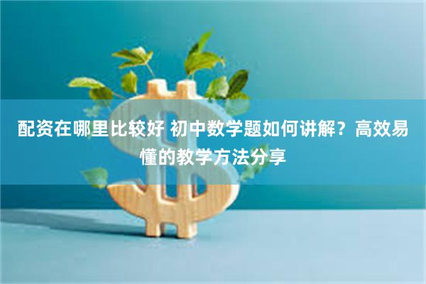 配资在哪里比较好 初中数学题如何讲解？高效易懂的教学方法分享