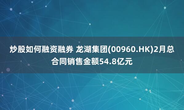 炒股如何融资融券 龙湖集团(00960.HK)2月总合同销售金额54.8亿元