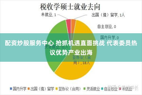 配资炒股服务中心 抢抓机遇直面挑战 代表委员热议优势产业出海