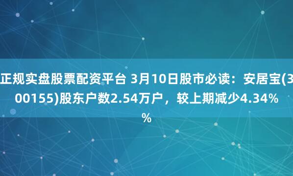 正规实盘股票配资平台 3月10日股市必读：安居宝(300155)股东户数2.54万户，较上期减少4.34%