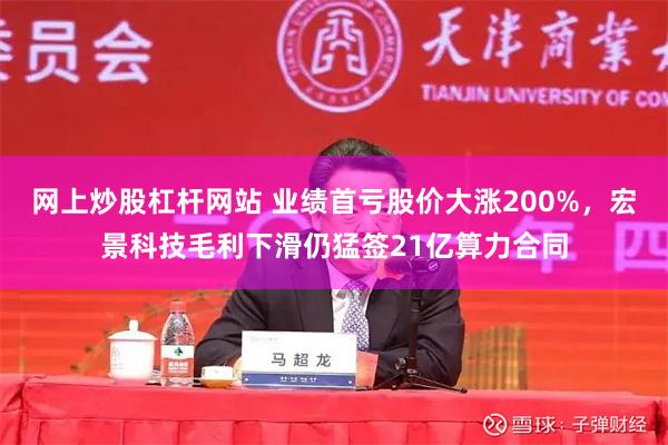 网上炒股杠杆网站 业绩首亏股价大涨200%，宏景科技毛利下滑仍猛签21亿算力合同