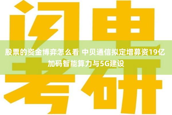 股票的资金博弈怎么看 中贝通信拟定增募资19亿 加码智能算力与5G建设