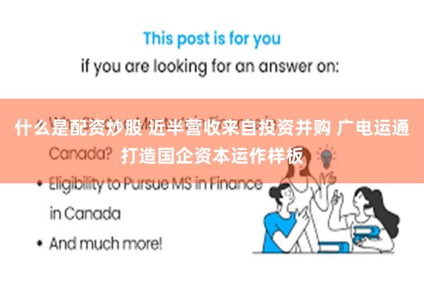 什么是配资炒股 近半营收来自投资并购 广电运通打造国企资本运作样板