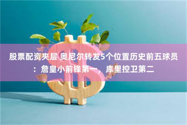 股票配资夹层 奥尼尔转发5个位置历史前五球员：詹皇小前锋第一，库里控卫第二